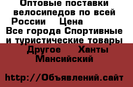 Оптовые поставки велосипедов по всей России  › Цена ­ 6 820 - Все города Спортивные и туристические товары » Другое   . Ханты-Мансийский